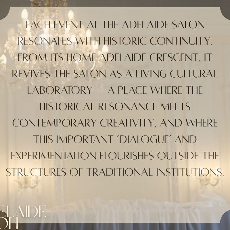  picture of the regency room with decorative chandeliers and text: Each event at The Adelaide Salon resonates with historic continuity. From its home Adelaide Crescent, it revives the salon as a living cultural laboratory — a place where the historical resonance meets contemporary creativity, and where this important ‘dialogue’ and experimentation flourishes outside the structures of traditional institutions.