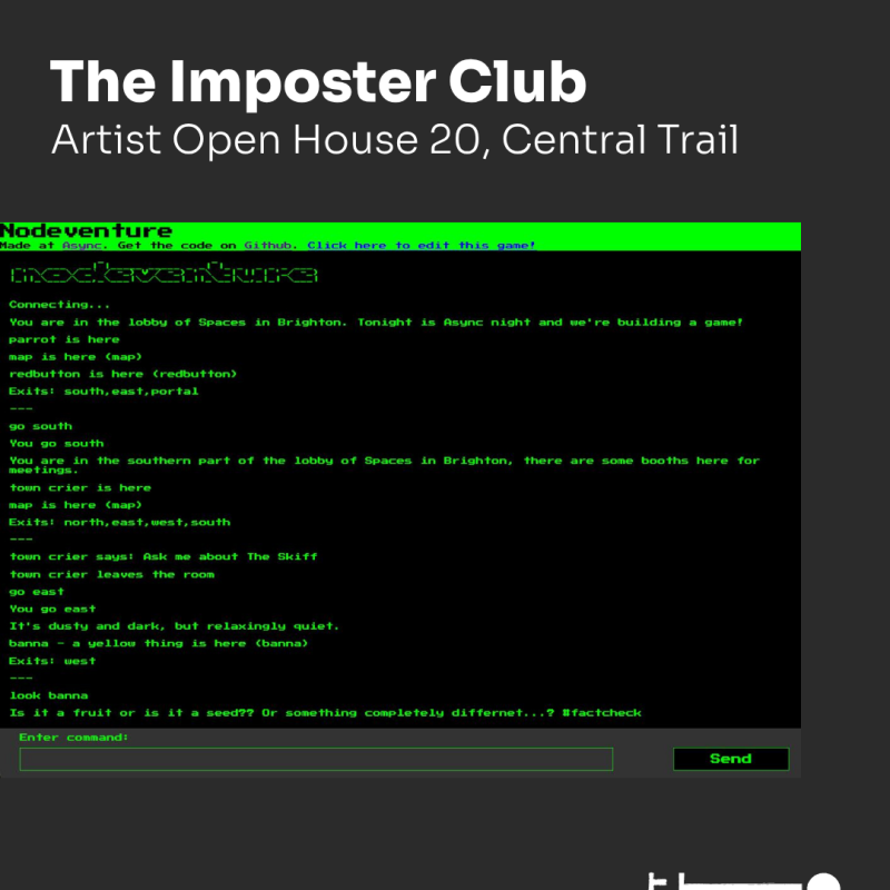 Poster reading “The Imposter Club – Artist Open House 20, Central Trail - Tom Parslow + co”. Retro text adventure game interface with green text on a black screen.